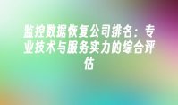 监控数据恢复公司排名：专业技术与服务实力的综合评估