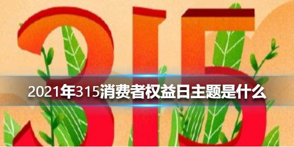 2021年315消费者权益日主题是什么 2021年315消费者权益日主题介绍