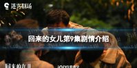 回来的女儿第9集剧情介绍 回来的女儿分集剧情第9集