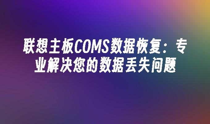 联想主板COMS数据恢复：专业解决您的数据丢失问题