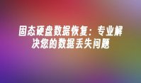 固态硬盘数据恢复：专业解决您的数据丢失问题