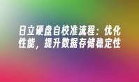 日立硬盘自校准流程：优化性能，提升数据存储稳定性