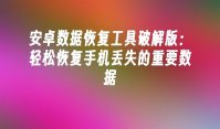 安卓数据恢复工具破解版：轻松恢复手机丢失的重要数据