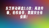 东芝移动硬盘3.0改：高速传输，轻松备份，数据安全有保障！