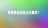 昆明硬盘回收点在哪里？