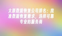 太原数据恢复公司排名：找准数据恢复需求，选择可靠专业的服务商