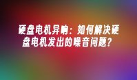 硬盘电机异响：如何解决硬盘电机发出的噪音问题？