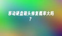 移动硬盘磁头修复概率大吗？