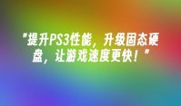 提升PS3性能，升级固态硬盘，让游戏速度更快！