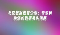 北京数据恢复企业：专业解决您的数据丢失问题