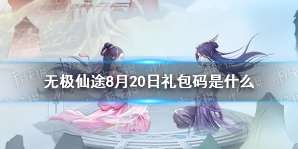《无极仙途》8月20日礼包码是什么 8月20日礼包码介绍
