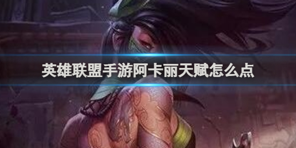 英雄联盟手游阿卡丽天赋怎么点