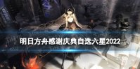 《明日方舟》感谢庆典自选六星 2022感谢庆典礼包自选六星范围