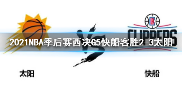 2021NBA季后赛西决G5快船客胜太阳 乔将军上40+扳回一城