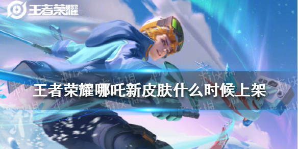 《王者荣耀》哪吒新皮肤什么时候上架 哪吒新皮肤上架时间