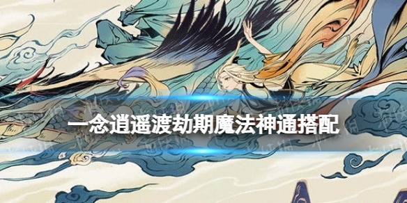 《一念逍遥》渡劫期魔法神通搭配 渡劫期魔法法宝神通攻略