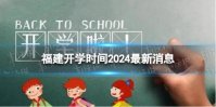 福建开学时间2024最新消息 2024上半年福建开学日期