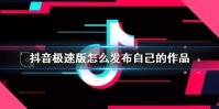 抖音极速版怎么发布自己的作品 极速版发视频方法介绍
