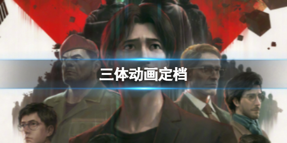 三体动画定档 三体动画何时上线