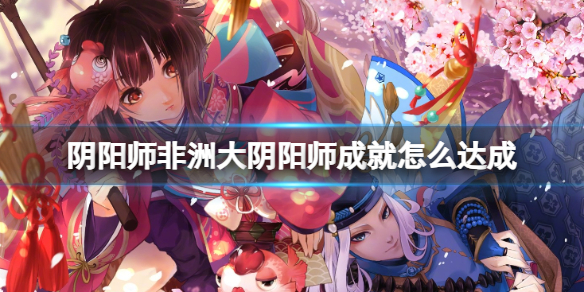 阴阳师非洲大阴阳师成就怎么达成