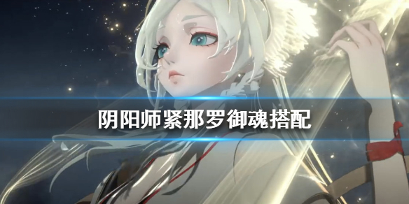 《阴阳师》紧那罗御魂怎么搭配 紧那罗御魂搭配推荐