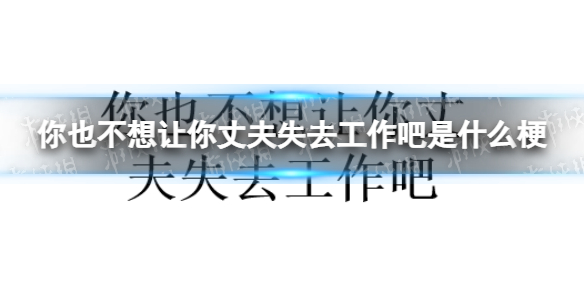 你也不想让你丈夫失去工作吧是什么梗 你也不想让你丈夫失去工作吧梗出处介绍