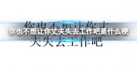 你也不想让你丈夫失去工作吧是什么梗 你也不想让你丈夫失去工作吧梗出处介绍