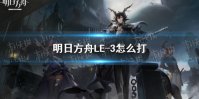 《明日方舟》LE-3怎么打 LE-3难民攻略