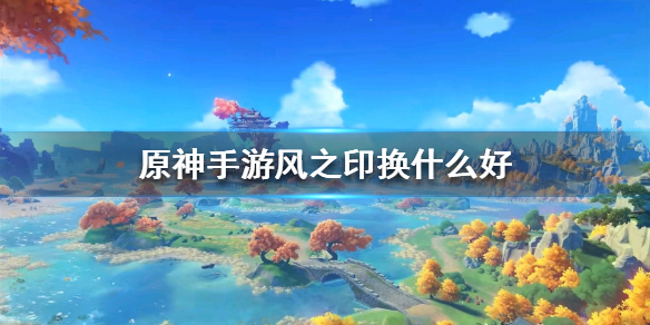 《原神手游》风之印换什么好 风之印兑换推荐