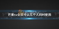 芒果tv会员可以几个人同时使用 会员共号人数介绍