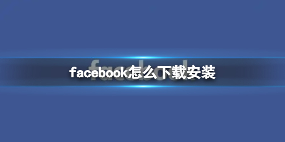 facebook怎么下载安装 脸书下载地址分享