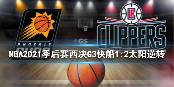 NBA2021季后赛西决G3快船1:2太阳逆转乔将军挂帅命中超远三分 布克保罗手感不佳