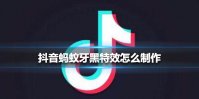 抖音蚂蚁牙黑特效怎么制作 抖音蚂蚁牙黑特效制作方法