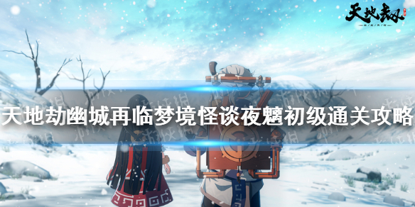 《天地劫幽城再临》梦境怪谈夜魑初级怎么通关 梦境怪谈夜魑初级通关攻略