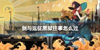 《剑与远征》黑狱往事怎么过 奇境探险黑狱往事攻略