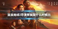 流浪地球2导演剪辑版什么时候出 流浪地球2导演剪辑版是什么
