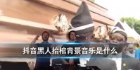 《抖音》黑人抬棺材的背景音乐 黑人抬棺专业团队bgm叫什么