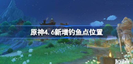 原神4.6新增钓鱼点位置在哪 原神4.6新增钓鱼点位置