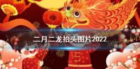 二月二龙抬头图片2022 2022二月二龙抬头祝福语图片大全