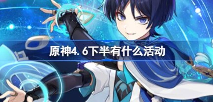 原神4.6下半场活动都有哪些 原神4.6活动时间下半场介绍