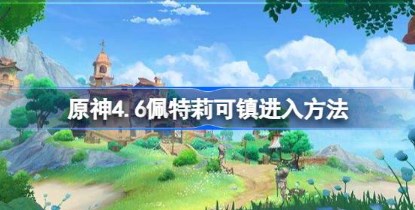 原神4.6怎么解锁佩特莉可镇地图 原神4.6佩特莉可镇地图解锁方法